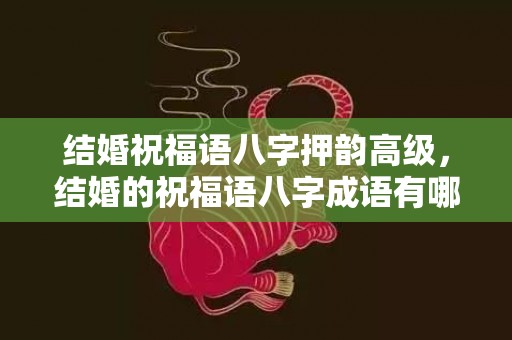 结婚祝福语八字押韵高级，结婚的祝福语八字成语有哪些？结婚贺词祝福语 八字