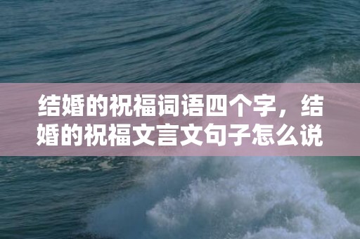 结婚的祝福词语四个字，结婚的祝福文言文句子怎么说？今天用文言文怎么说