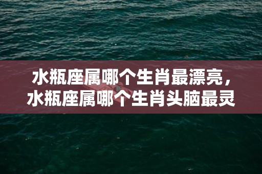 水瓶座属哪个生肖最漂亮，水瓶座属哪个生肖头脑最灵活