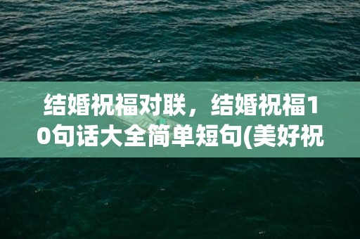 结婚祝福对联，结婚祝福10句话大全简单短句(美好祝愿的简短句子)