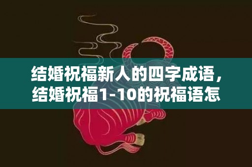 结婚祝福新人的四字成语，结婚祝福1-10的祝福语怎么写？新婚祝福红包怎么写祝福语