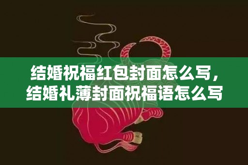 结婚祝福红包封面怎么写，结婚礼薄封面祝福语怎么写好？结婚礼单薄开头怎样写