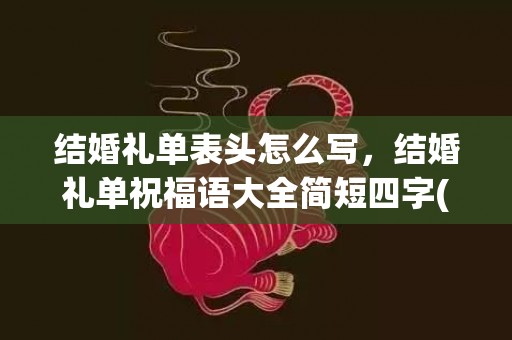 结婚礼单表头怎么写，结婚礼单祝福语大全简短四字(四川方言结婚顺口溜大全)