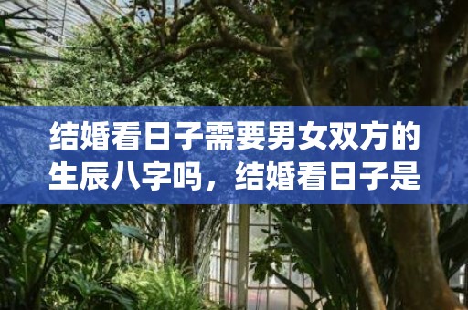 结婚看日子需要男女双方的生辰八字吗，结婚看日子是看农历还是公历(结婚日期是按阴历还是阳历)