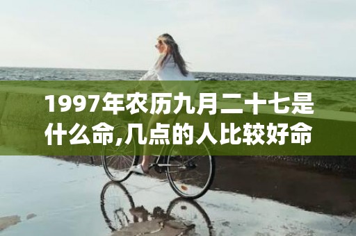 1997年农历九月二十七是什么命,几点的人比较好命(1997年农历九月初八是什么星座)