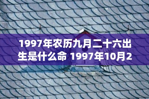 1997年农历九月二十六出生是什么命 1997年10月27日哪个时辰出生好(1997年农历九月十五阳历是多少)