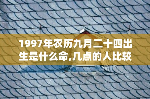 1997年农历九月二十四出生是什么命,几点的人比较好命(1997年农历九月初八是什么星座)