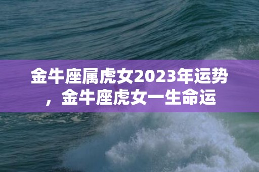 金牛座属虎女2023年运势，金牛座虎女一生命运