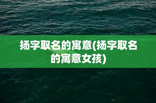 扬字取名的寓意(扬字取名的寓意女孩)