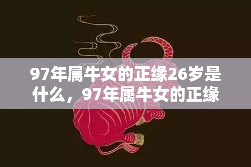 97年属牛女的正缘26岁是什么，97年属牛女的正缘