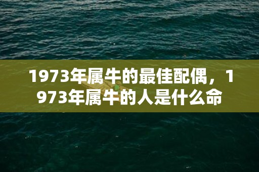 1973年属牛的最佳配偶，1973年属牛的人是什么命