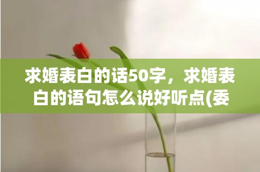 求婚表白的话50字，求婚表白的语句怎么说好听点(委婉表白暗示语句)