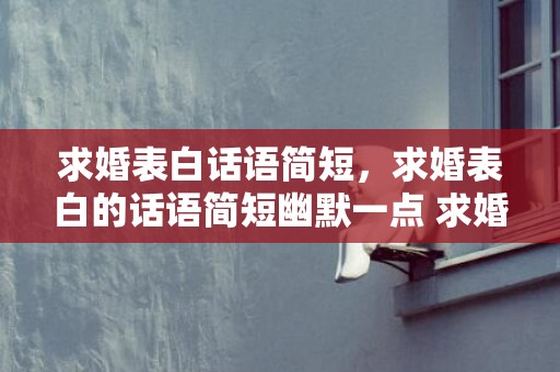 求婚表白话语简短，求婚表白的话语简短幽默一点 求婚词简短幽默