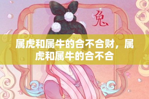 属虎和属牛的合不合财，属虎和属牛的合不合