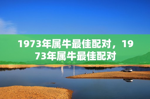 1973年属牛最佳配对，1973年属牛最佳配对