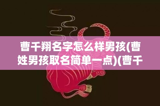 曹千翔名字怎么样男孩(曹姓男孩取名简单一点)(曹千翔名字怎么样男孩)