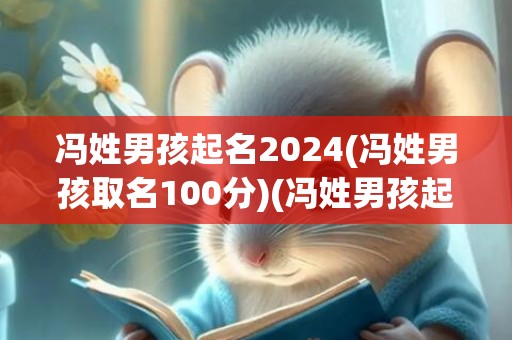 冯姓男孩起名2024(冯姓男孩取名100分)(冯姓男孩起名141个)