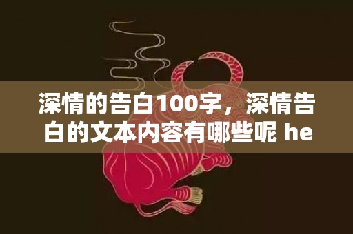 深情的告白100字，深情告白的文本内容有哪些呢 hello深情告白文本