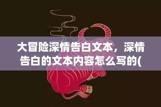 大冒险深情告白文本，深情告白的文本内容怎么写的(陪伴是最长情的告白英文怎么写)