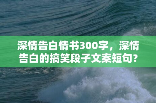 深情告白情书300字，深情告白的搞笑段子文案短句？暗恋与告白的文案