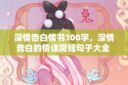 深情告白情书300字，深情告白的情话简短句子大全 一天一句告白短情话