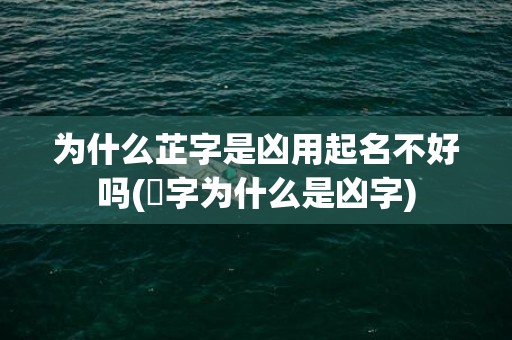 为什么芷字是凶用起名不好吗(芃字为什么是凶字)