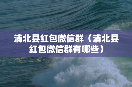 浦北县红包微信群（浦北县红包微信群有哪些）