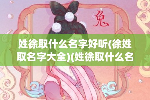 姓徐取什么名字好听(徐姓取名字大全)(姓徐取什么名字好听男孩子)