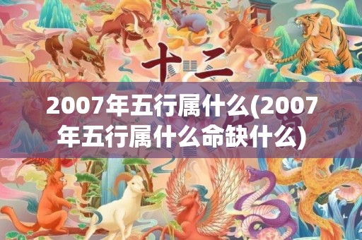 2007年五行属什么(2007年五行属什么命缺什么)