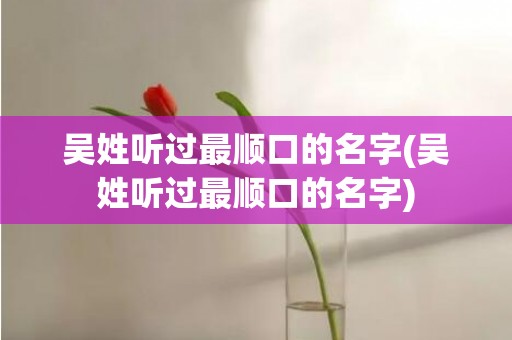 吴姓听过最顺口的名字(吴姓听过最顺口的名字)