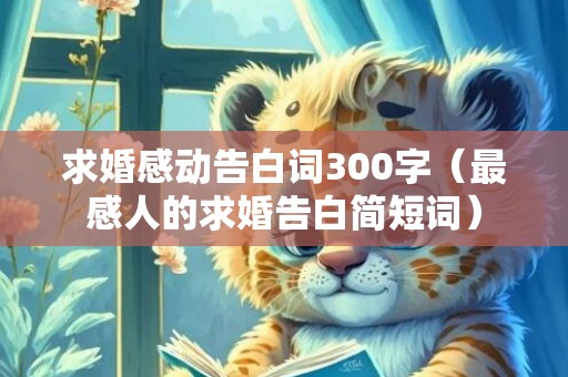 求婚感动告白词300字（最感人的求婚告白简短词）