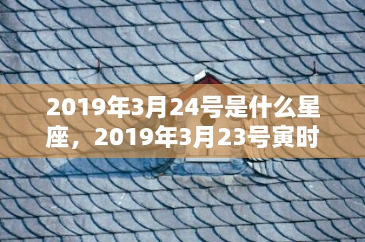 2019年3月24号是什么星座，2019年3月23号寅时出生的男孩如何起名