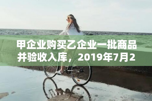 甲企业购买乙企业一批商品并验收入库，2019年7月22号出生的男宝宝五行缺土要怎么样起名字