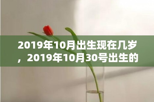 2019年10月出生现在几岁，2019年10月30号出生的男宝宝五行缺火怎么样取名好