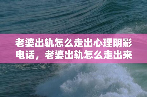 老婆出轨怎么走出心理阴影电话，老婆出轨怎么走出来阴影知乎，如何走出失恋知乎