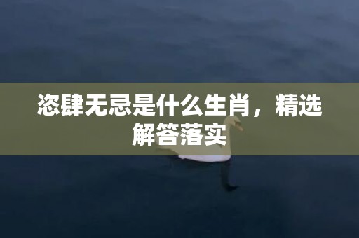 恣肆无忌是什么生肖，精选解答落实