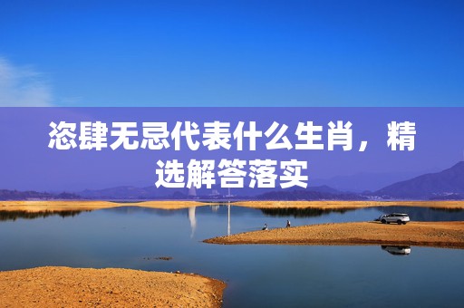 恣肆无忌代表什么生肖，精选解答落实