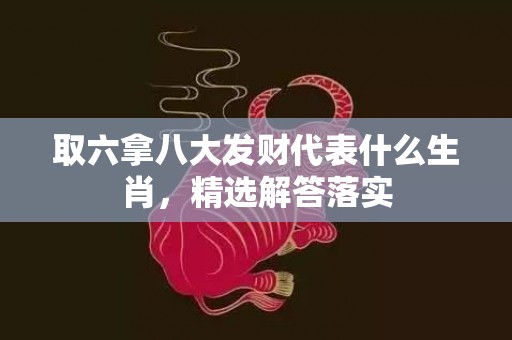 取六拿八大发财代表什么生肖，精选解答落实