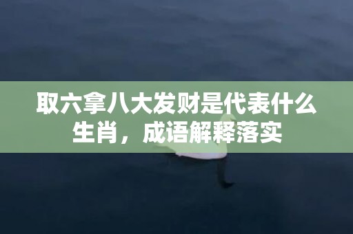 取六拿八大发财是代表什么生肖，成语解释落实