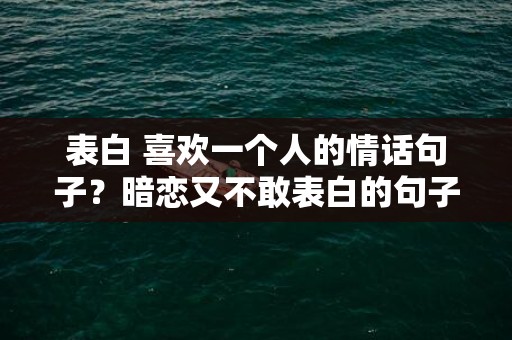 表白 喜欢一个人的情话句子？暗恋又不敢表白的句子