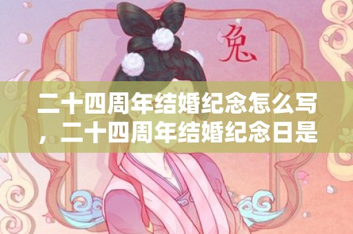 二十四周年结婚纪念怎么写，二十四周年结婚纪念日是什么婚俗 结婚二十四年是什么婚说说