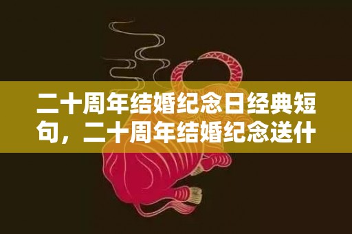 二十周年结婚纪念日经典短句，二十周年结婚纪念送什么礼物比较好呢？朋友十周年结婚纪念送啥礼物