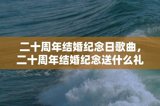 二十周年结婚纪念日歌曲，二十周年结婚纪念送什么礼物好呢？儿子结婚纪念日送什么礼物好