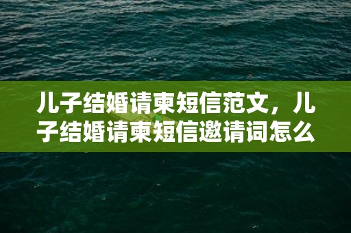 儿子结婚请柬短信范文，儿子结婚请柬短信邀请词怎么写啊 年会邀请函怎么写