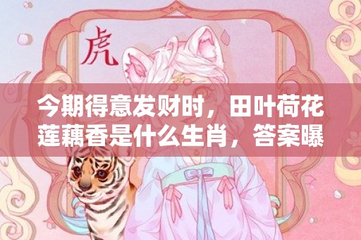 今期得意发财时，田叶荷花莲藕香是什么生肖，答案曝光落实