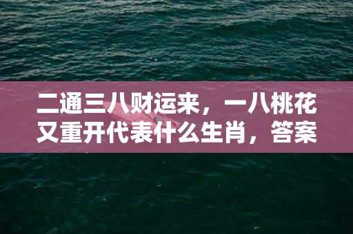 二通三八财运来，一八桃花又重开代表什么生肖，答案曝光落实