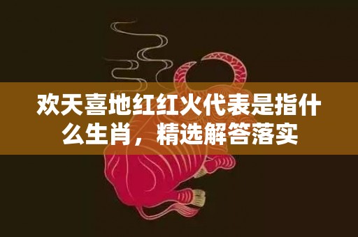 欢天喜地红红火代表是指什么生肖，精选解答落实