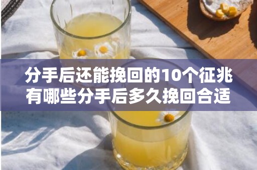 分手后还能挽回的10个征兆有哪些分手后多久挽回合适，分手后还能挽回的10个征兆有哪些，分手后挽留