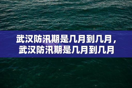 武汉防汛期是几月到几月，武汉防汛期是几月到几月