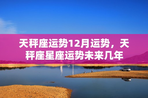 天秤座运势12月运势，天秤座星座运势未来几年